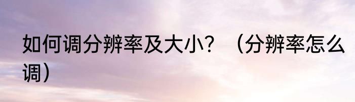 如何调分辨率及大小？（分辨率怎么调）