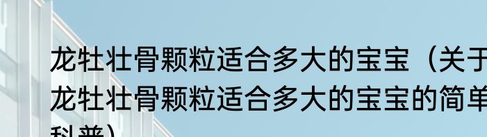龙牡壮骨颗粒适合多大的宝宝（关于龙牡壮骨颗粒适合多大的宝宝的简单科普）