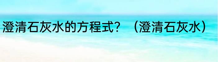 澄清石灰水的方程式？（澄清石灰水）