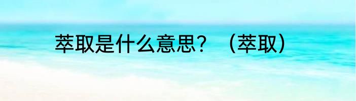 萃取是什么意思？（萃取）