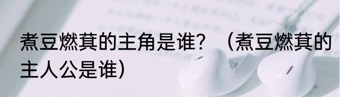 煮豆燃萁的主角是谁？（煮豆燃萁的主人公是谁）