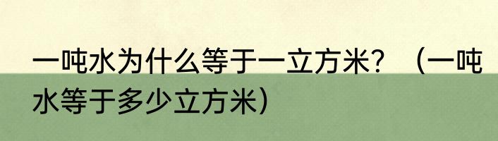一吨水为什么等于一立方米？（一吨水等于多少立方米）