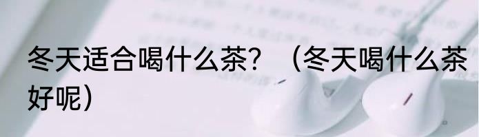冬天适合喝什么茶？（冬天喝什么茶好呢）