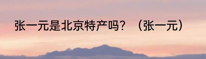 张一元是北京特产吗？（张一元）