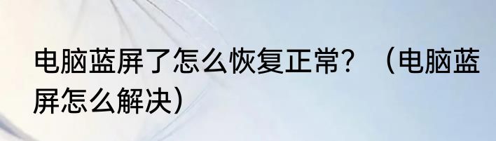 电脑蓝屏了怎么恢复正常？（电脑蓝屏怎么解决）