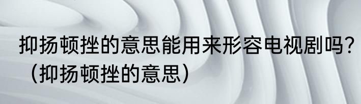 抑扬顿挫的意思能用来形容电视剧吗？（抑扬顿挫的意思）