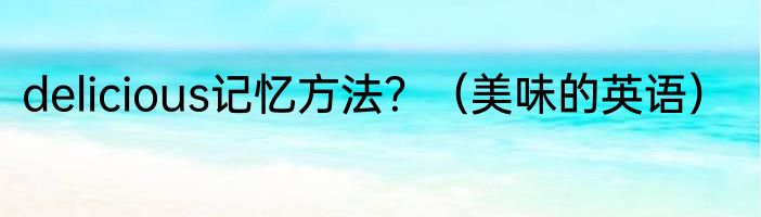 delicious记忆方法？（美味的英语）