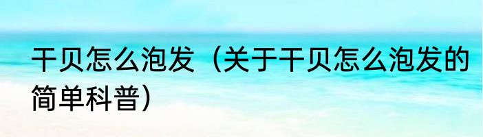 干贝怎么泡发（关于干贝怎么泡发的简单科普）