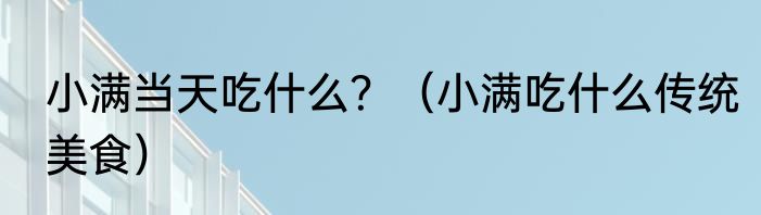 小满当天吃什么？（小满吃什么传统美食）
