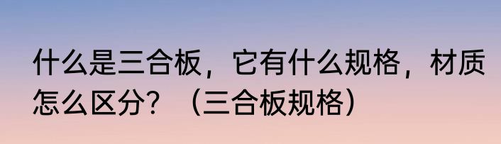 什么是三合板，它有什么规格，材质怎么区分？（三合板规格）