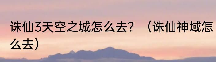 诛仙3天空之城怎么去？（诛仙神域怎么去）