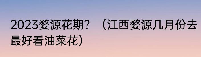 2023婺源花期？（江西婺源几月份去最好看油菜花）