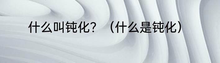 什么叫钝化？（什么是钝化）