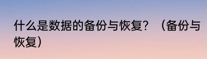 什么是数据的备份与恢复？（备份与恢复）