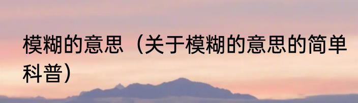模糊的意思（关于模糊的意思的简单科普）
