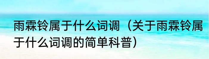 雨霖铃属于什么词调（关于雨霖铃属于什么词调的简单科普）