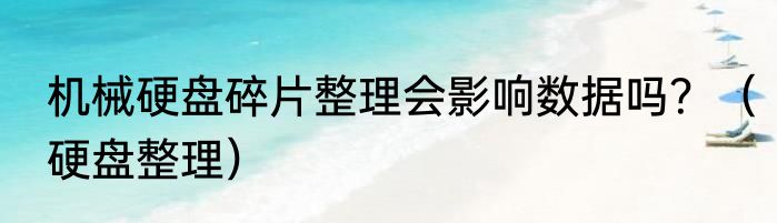 机械硬盘碎片整理会影响数据吗？（硬盘整理）