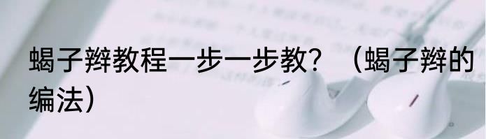 蝎子辫教程一步一步教？（蝎子辫的编法）