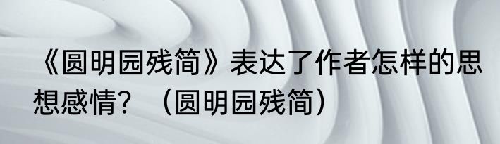 《圆明园残简》表达了作者怎样的思想感情？（圆明园残简）