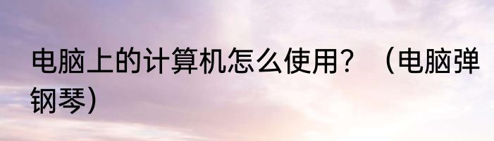 电脑上的计算机怎么使用？（电脑弹钢琴）