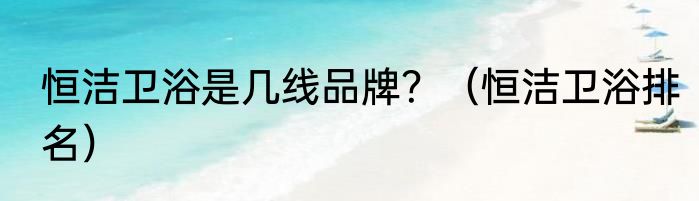 恒洁卫浴是几线品牌？（恒洁卫浴排名）