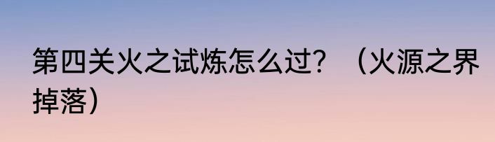 第四关火之试炼怎么过？（火源之界掉落）