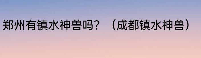 郑州有镇水神兽吗？（成都镇水神兽）
