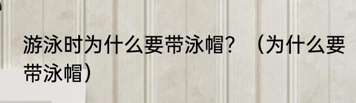 游泳时为什么要带泳帽？（为什么要带泳帽）