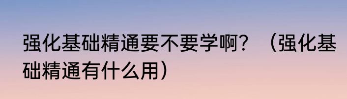 强化基础精通要不要学啊？（强化基础精通有什么用）