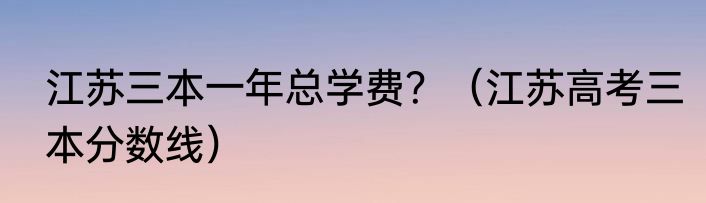 江苏三本一年总学费？（江苏高考三本分数线）