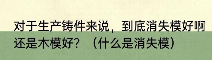 对于生产铸件来说，到底消失模好啊还是木模好？（什么是消失模）