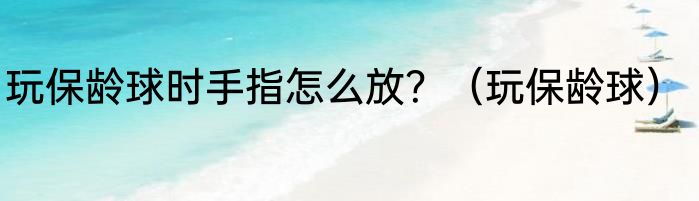 玩保龄球时手指怎么放？（玩保龄球）