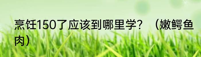 烹饪150了应该到哪里学？（嫩鳄鱼肉）
