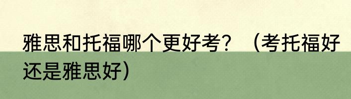 雅思和托福哪个更好考？（考托福好还是雅思好）