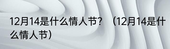 12月14是什么情人节？（12月14是什么情人节）
