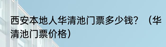 西安本地人华清池门票多少钱？（华清池门票价格）