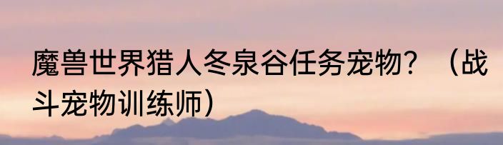 魔兽世界猎人冬泉谷任务宠物？（战斗宠物训练师）