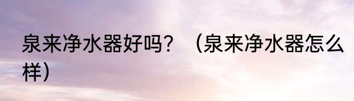 泉来净水器好吗？（泉来净水器怎么样）