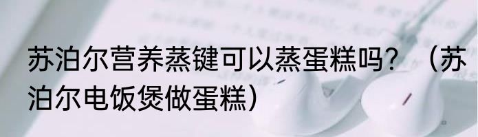 苏泊尔营养蒸键可以蒸蛋糕吗？（苏泊尔电饭煲做蛋糕）