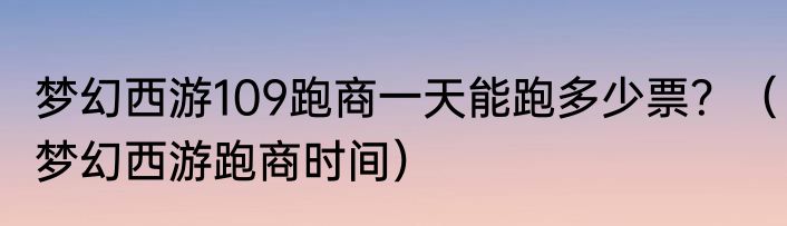 梦幻西游109跑商一天能跑多少票？（梦幻西游跑商时间）