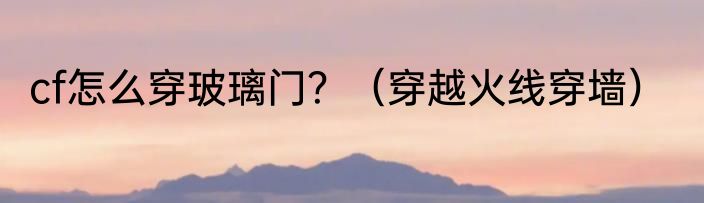 cf怎么穿玻璃门？（穿越火线穿墙）