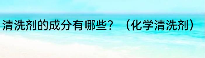 清洗剂的成分有哪些？（化学清洗剂）