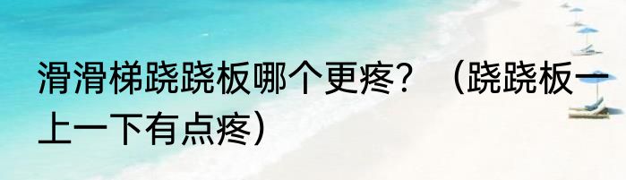 滑滑梯跷跷板哪个更疼？（跷跷板一上一下有点疼）