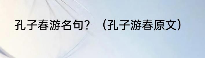 孔子春游名句？（孔子游春原文）