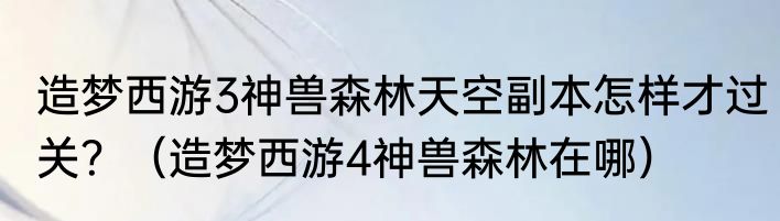 造梦西游3神兽森林天空副本怎样才过关？（造梦西游4神兽森林在哪）