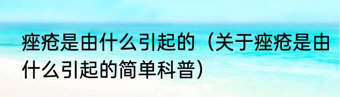 痤疮是由什么引起的（关于痤疮是由什么引起的简单科普）