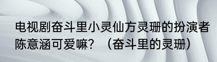 电视剧奋斗里小灵仙方灵珊的扮演者陈意涵可爱嘛？（奋斗里的灵珊）