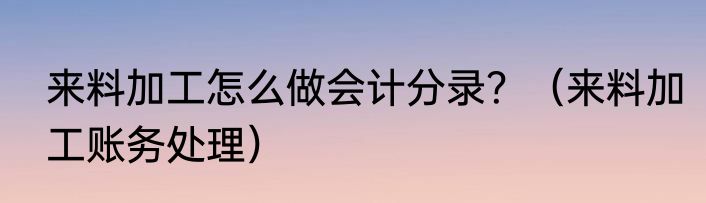 来料加工怎么做会计分录？（来料加工账务处理）