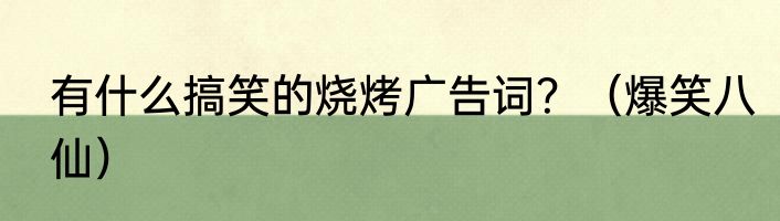 有什么搞笑的烧烤广告词？（爆笑八仙）