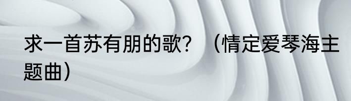 求一首苏有朋的歌？（情定爱琴海主题曲）